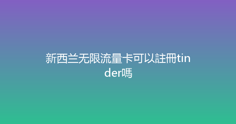 新西兰无限流量卡可以註冊tinder嗎 