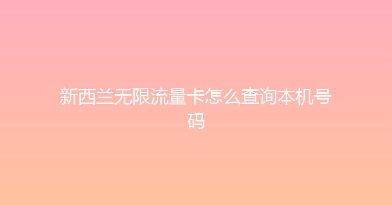 新西兰无限流量卡怎么查询本机号码 