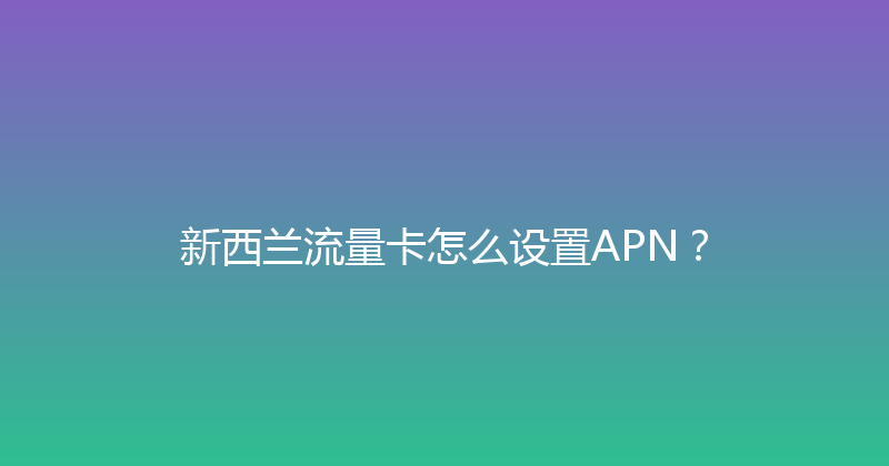 新西兰流量卡怎么设置APN？ 