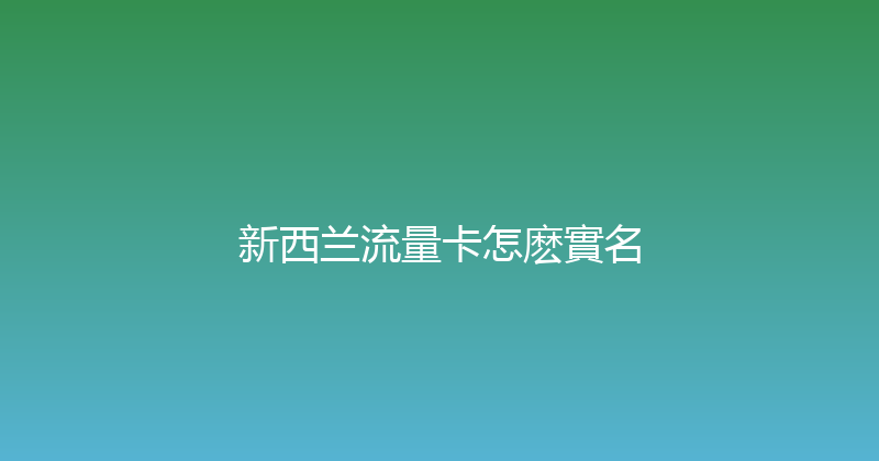 新西兰流量卡怎麽實名 