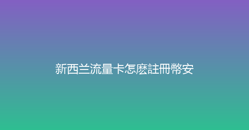 新西兰流量卡怎麽註冊幣安 