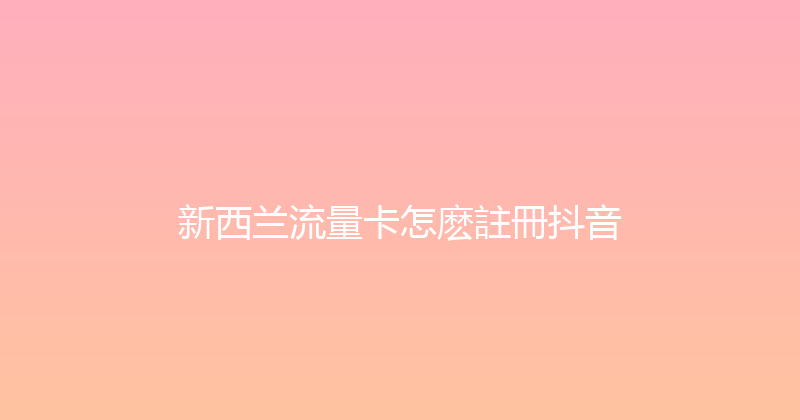 新西兰流量卡怎麽註冊抖音 