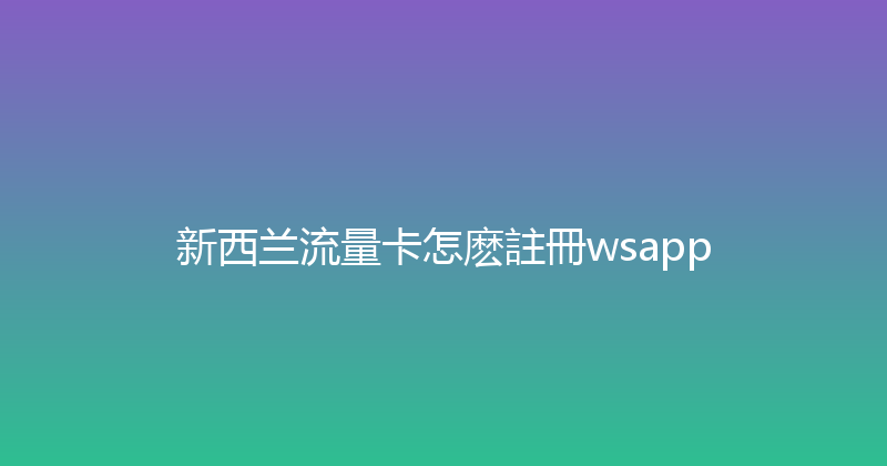 新西兰流量卡怎麽註冊wsapp 