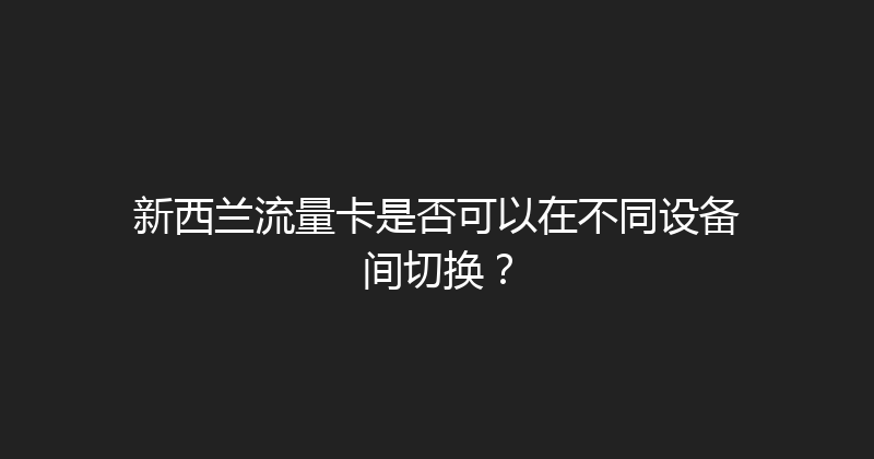新西兰流量卡是否可以在不同设备间切换？ 