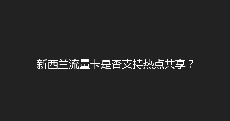 新西兰流量卡是否支持热点共享？ 