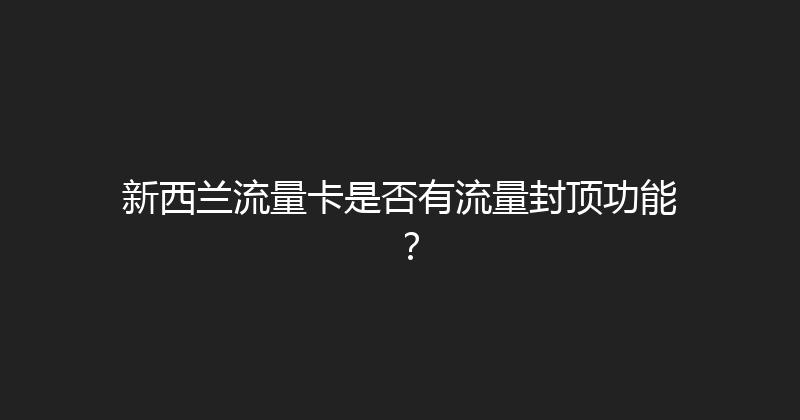 新西兰流量卡是否有流量封顶功能？ 
