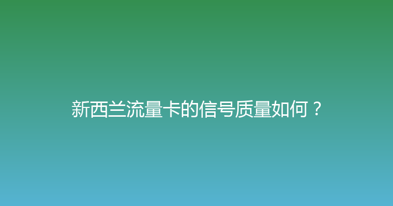 新西兰流量卡的信号质量如何？ 