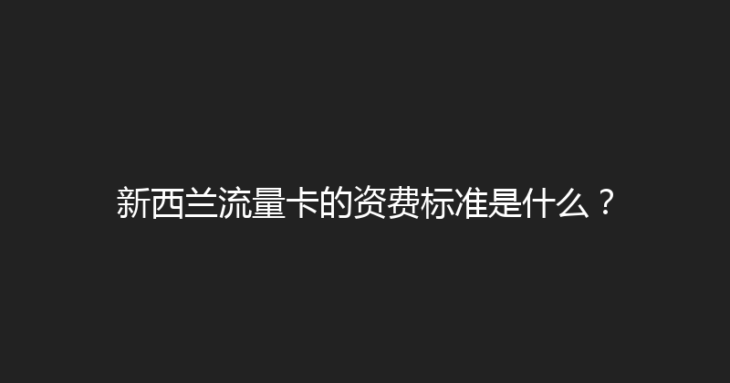 新西兰流量卡的资费标准是什么？ 