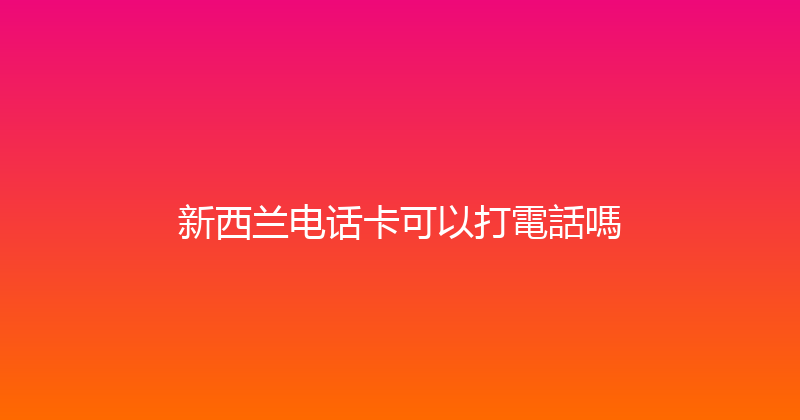 新西兰电话卡可以打電話嗎 