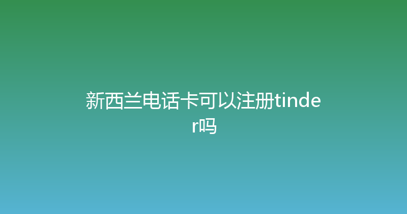 新西兰电话卡可以注册tinder吗 