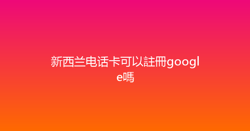 新西兰电话卡可以註冊google嗎 
