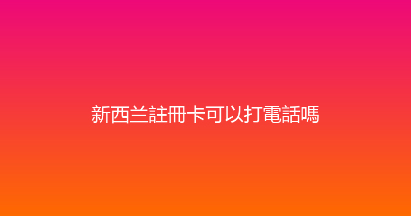 新西兰註冊卡可以打電話嗎 