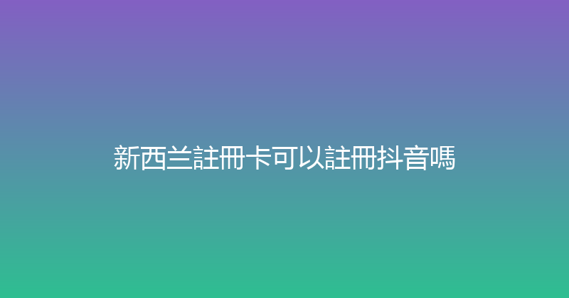 新西兰註冊卡可以註冊抖音嗎 