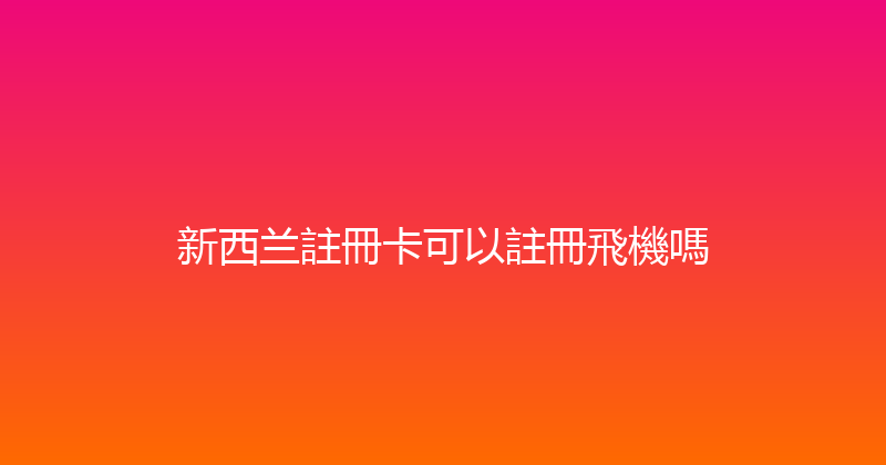 新西兰註冊卡可以註冊飛機嗎 