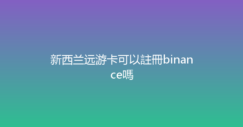 新西兰远游卡可以註冊binance嗎 