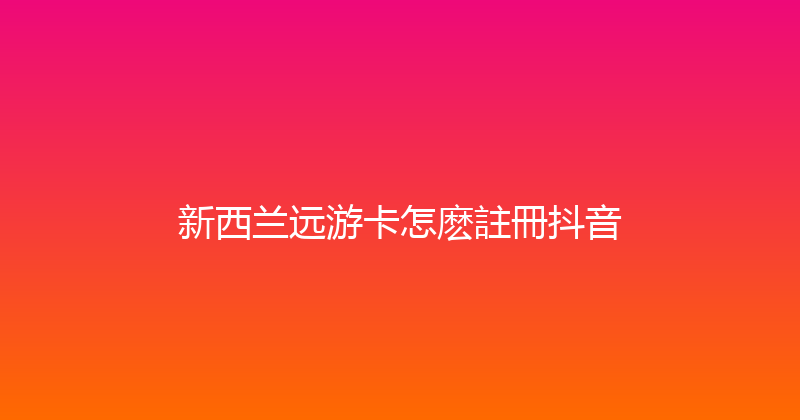 新西兰远游卡怎麽註冊抖音 