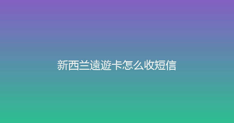 新西兰遠遊卡怎么收短信 