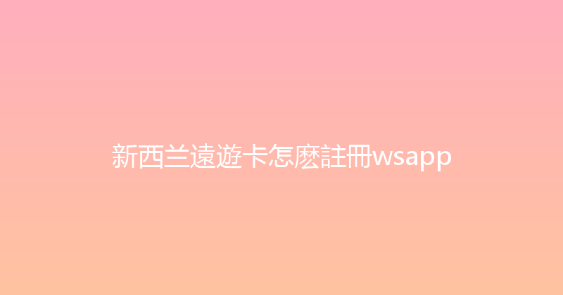 新西兰遠遊卡怎麽註冊wsapp 