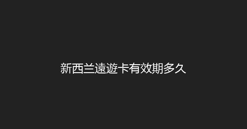 新西兰遠遊卡有效期多久 