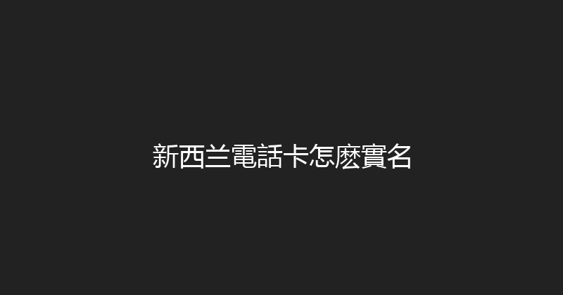 新西兰電話卡怎麽實名 
