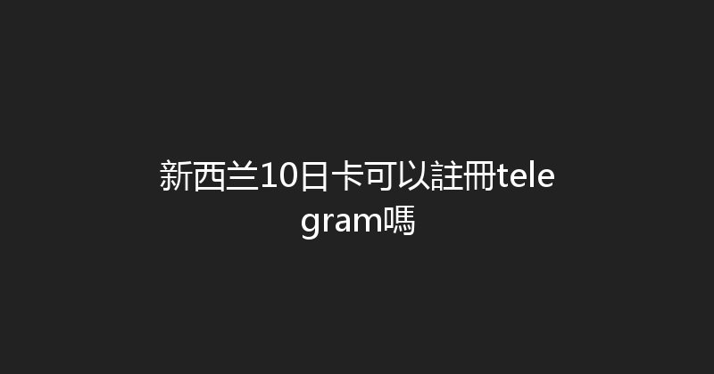新西兰10日卡可以註冊telegram嗎 