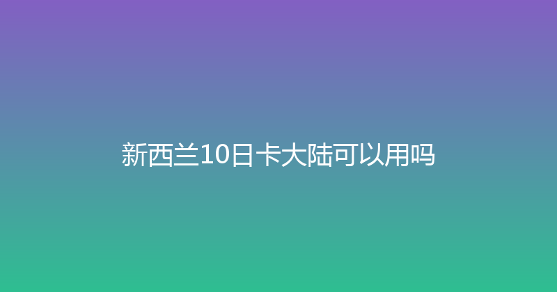 新西兰10日卡大陆可以用吗 