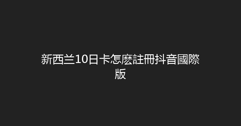 新西兰10日卡怎麽註冊抖音國際版 