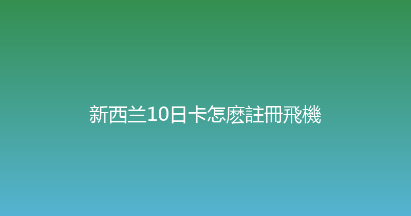 新西兰10日卡怎麽註冊飛機 