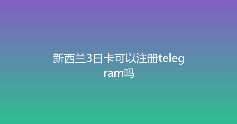 新西兰3日卡可以注册telegram吗 