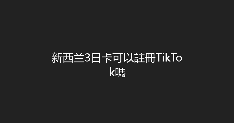 新西兰3日卡可以註冊TikTok嗎 