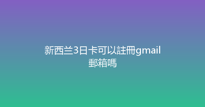 新西兰3日卡可以註冊gmail郵箱嗎 