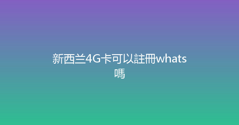 新西兰4G卡可以註冊whats嗎 