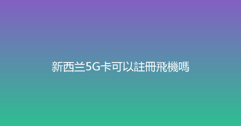 新西兰5G卡可以註冊飛機嗎 