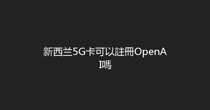 新西兰5G卡可以註冊OpenAI嗎 