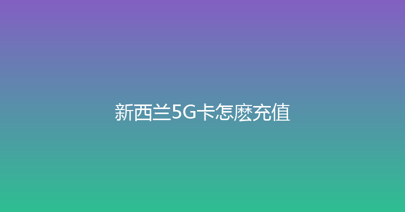 新西兰5G卡怎麽充值 