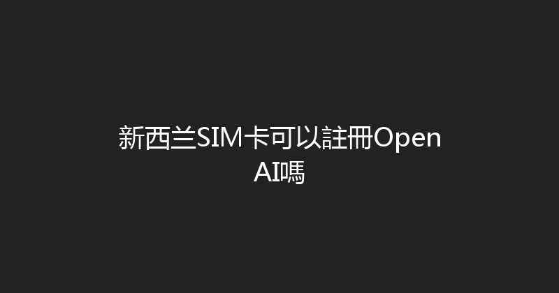 新西兰SIM卡可以註冊OpenAI嗎 