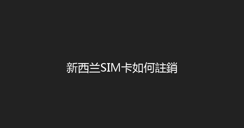新西兰SIM卡如何註銷 