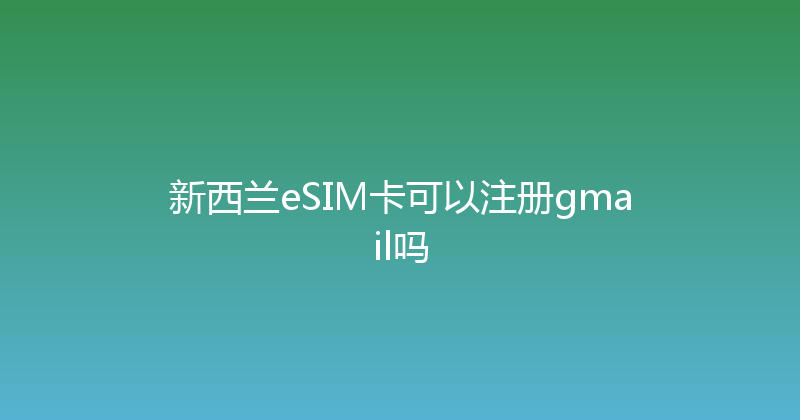 新西兰eSIM卡可以注册gmail吗 