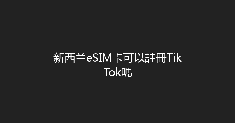 新西兰eSIM卡可以註冊TikTok嗎 