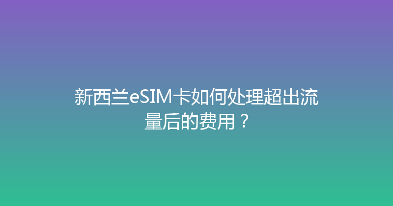 新西兰eSIM卡如何处理超出流量后的费用？ 