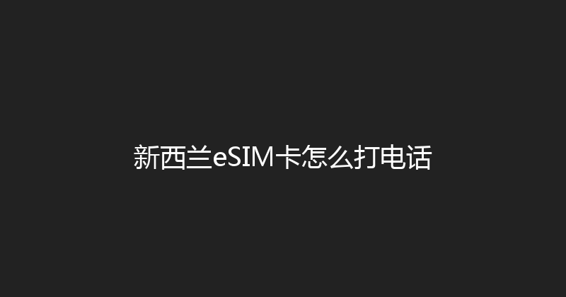 新西兰eSIM卡怎么打电话 