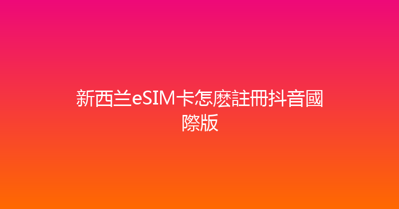 新西兰eSIM卡怎麽註冊抖音國際版 