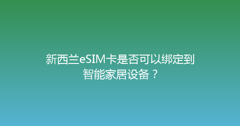 新西兰eSIM卡是否可以绑定到智能家居设备？ 