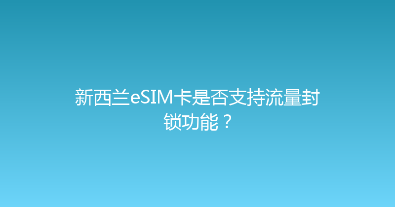 新西兰eSIM卡是否支持流量封锁功能？ 