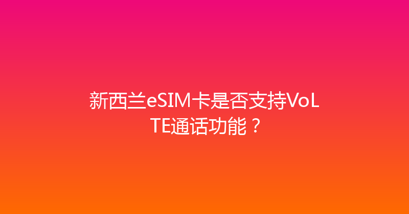新西兰eSIM卡是否支持VoLTE通话功能？ 