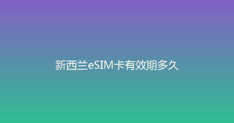 新西兰eSIM卡有效期多久 
