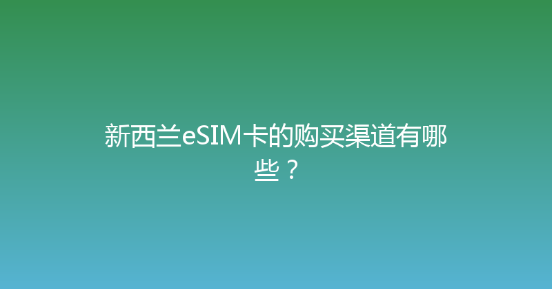 新西兰eSIM卡的购买渠道有哪些？ 