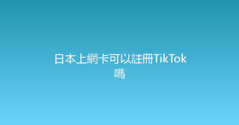日本上網卡可以註冊TikTok嗎 
