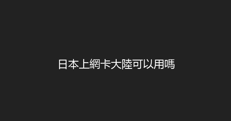日本上網卡大陸可以用嗎 