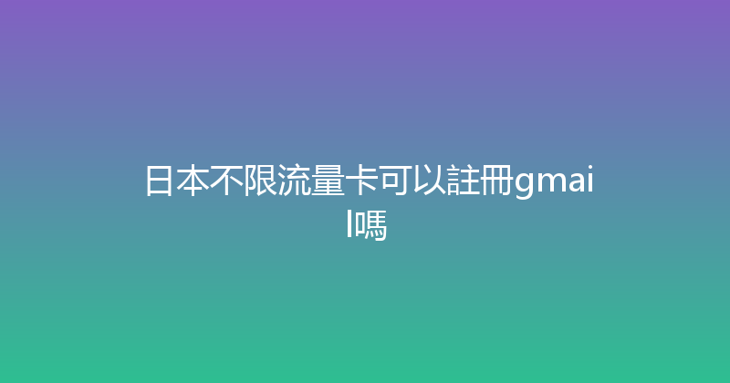 日本不限流量卡可以註冊gmail嗎 
